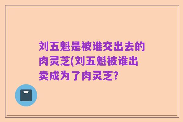 刘五魁是被谁交出去的肉灵芝(刘五魁被谁出卖成为了肉灵芝?