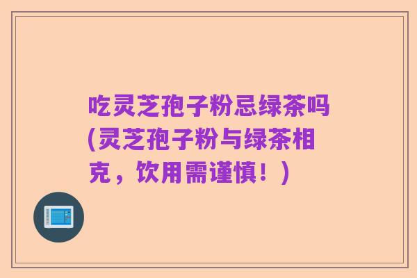 吃灵芝孢子粉忌绿茶吗(灵芝孢子粉与绿茶相克,饮用需谨慎!)