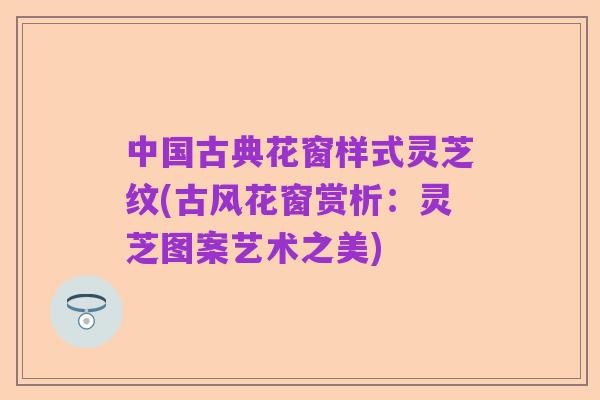 中国古典花窗样式灵芝纹(古风花窗赏析:灵芝图案艺术之美)
