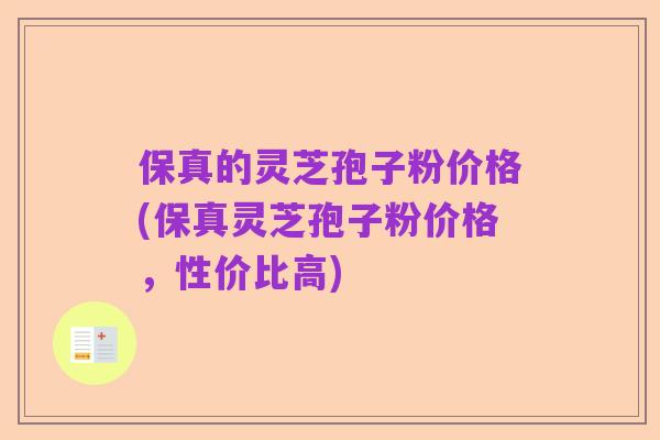 保真的灵芝孢子粉价格(保真灵芝孢子粉价格，性价比高)