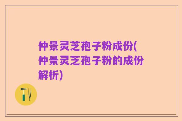 仲景灵芝孢子粉成份(仲景灵芝孢子粉的成份解析)