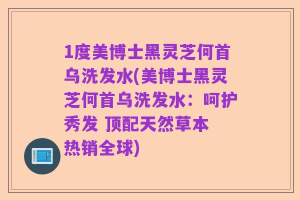 1度美博士黑灵芝何首乌洗发水(美博士黑灵芝何首乌洗发水:呵护秀发 顶配天然草本 热销全球)