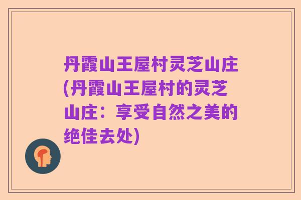 丹霞山王屋村灵芝山庄(丹霞山王屋村的灵芝山庄:享受自然之美的绝佳去处)