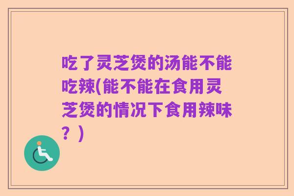 吃了灵芝煲的汤能不能吃辣(能不能在食用灵芝煲的情况下食用辣味？)