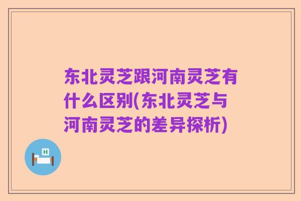 东北灵芝跟河南灵芝有什么区别(东北灵芝与河南灵芝的差异探析)