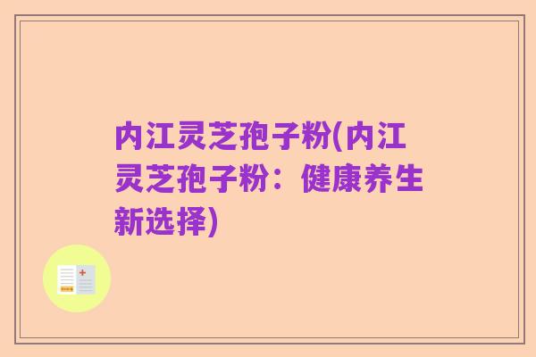内江灵芝孢子粉(内江灵芝孢子粉:健康养生新选择)