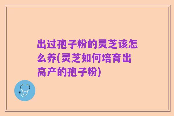 出过孢子粉的灵芝该怎么养(灵芝如何培育出高产的孢子粉)