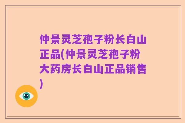 仲景灵芝孢子粉长白山正品(仲景灵芝孢子粉大药房长白山正品销售)