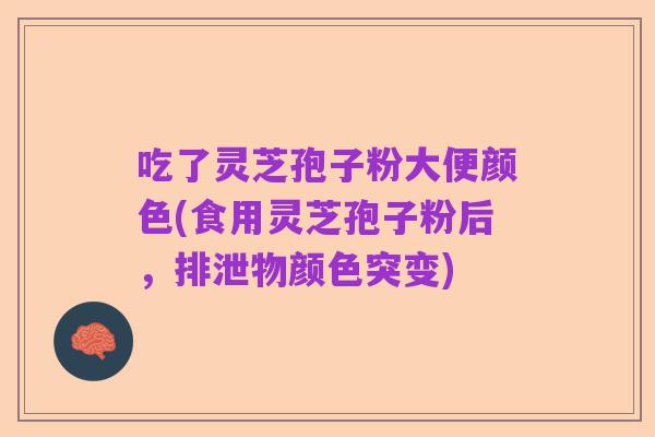 吃了灵芝孢子粉大便颜色(食用灵芝孢子粉后,排泄物颜色突变)