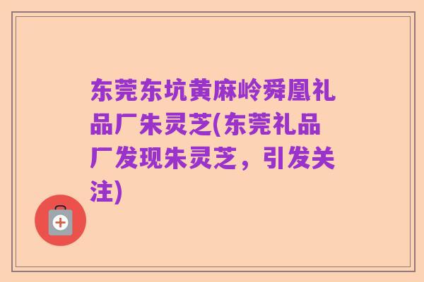 东莞东坑黄麻岭舜凰礼品厂朱灵芝(东莞礼品厂发现朱灵芝,引发关注)