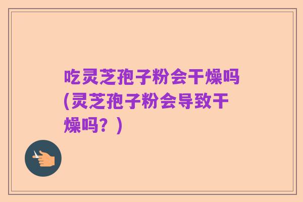 吃灵芝孢子粉会干燥吗(灵芝孢子粉会导致干燥吗？)