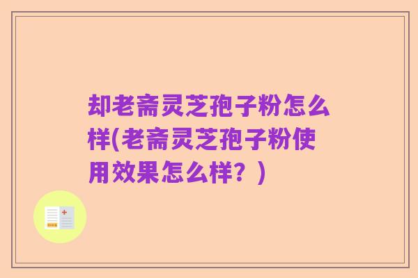 却老斋灵芝孢子粉怎么样(老斋灵芝孢子粉使用效果怎么样?)