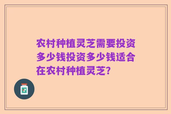 农村种植灵芝需要投资多少钱投资多少钱适合在农村种植灵芝?