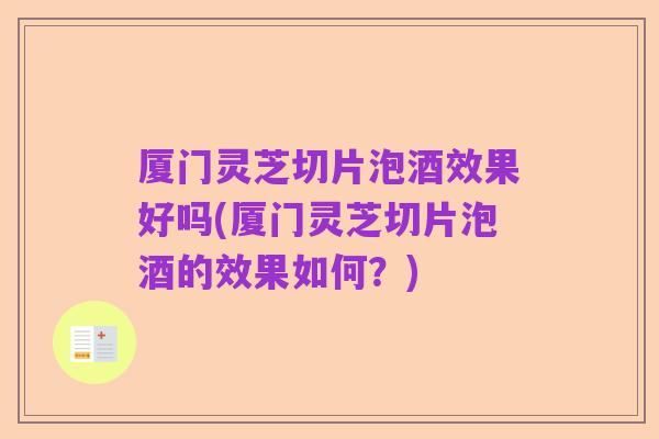 厦门灵芝切片泡酒效果好吗(厦门灵芝切片泡酒的效果如何?)