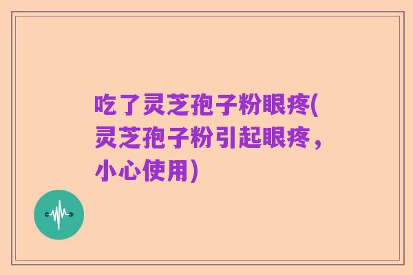 吃了灵芝孢子粉眼疼(灵芝孢子粉引起眼疼，小心使用)