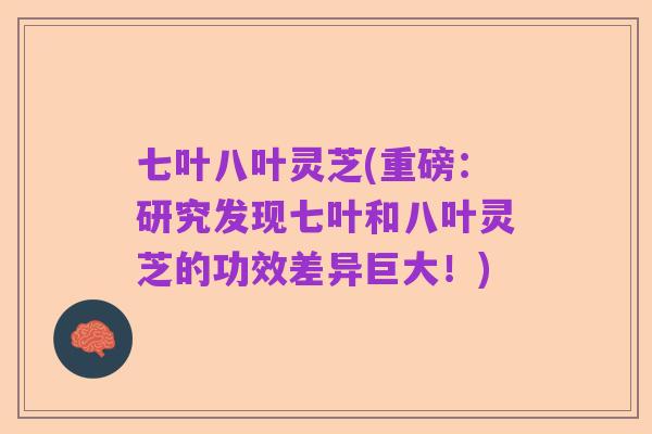 七叶八叶灵芝(重磅:研究发现七叶和八叶灵芝的功效差异巨大!)