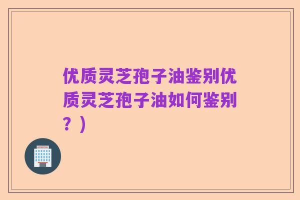 优质灵芝孢子油鉴别优质灵芝孢子油如何鉴别？)