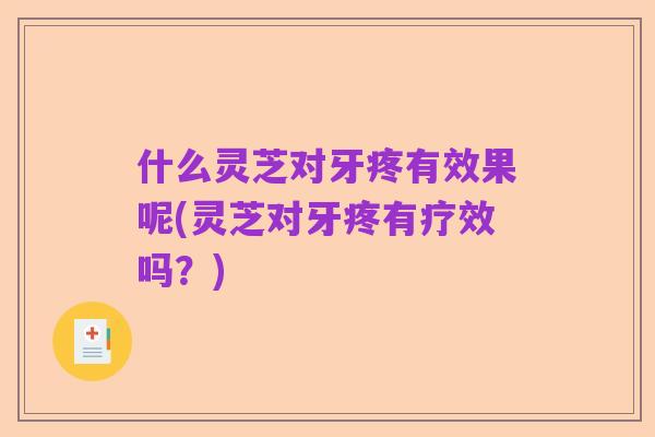 什么灵芝对牙疼有效果呢(灵芝对牙疼有疗效吗？)