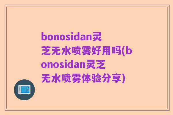 bonosidan灵芝无水喷雾好用吗(bonosidan灵芝无水喷雾体验分享)