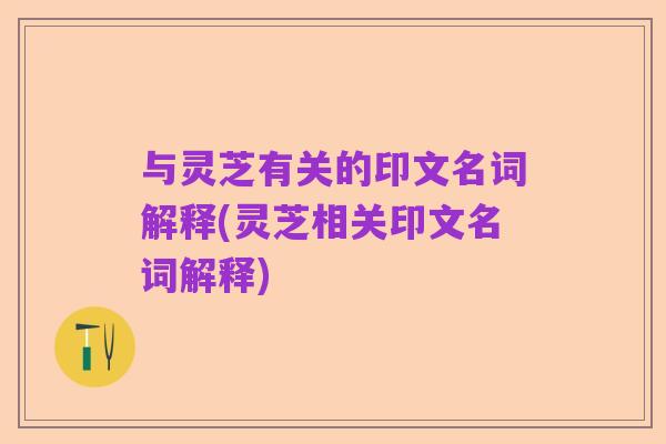 与灵芝有关的印文名词解释(灵芝相关印文名词解释)