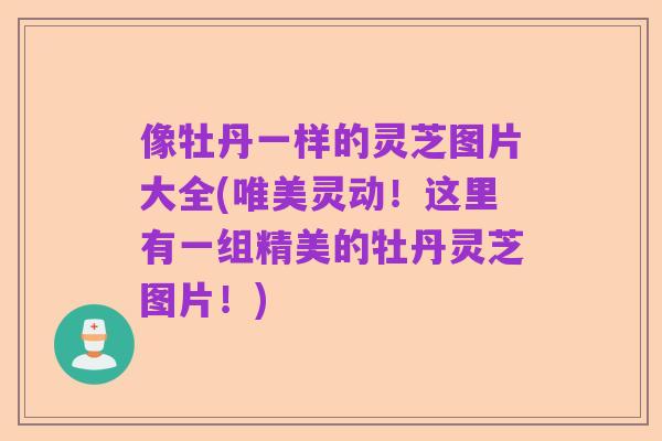 像牡丹一样的灵芝图片大全(唯美灵动!这里有一组精美的牡丹灵芝图片!)