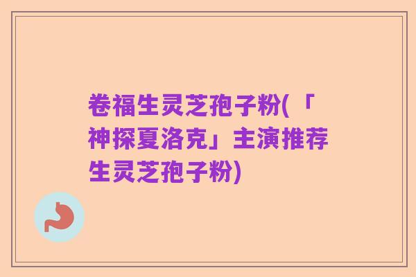 卷福生灵芝孢子粉(「神探夏洛克」主演推荐生灵芝孢子粉)