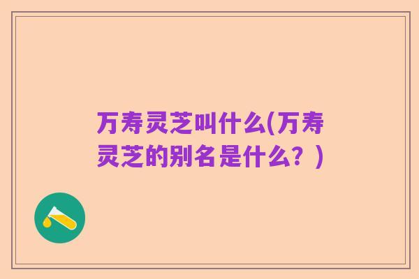 万寿灵芝叫什么(万寿灵芝的别名是什么？)