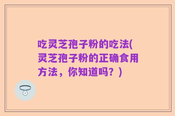 吃灵芝孢子粉的吃法(灵芝孢子粉的正确食用方法，你知道吗？)