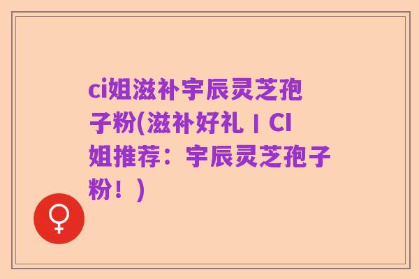 ci姐滋补宇辰灵芝孢子粉(滋补好礼丨CI姐推荐:宇辰灵芝孢子粉!)