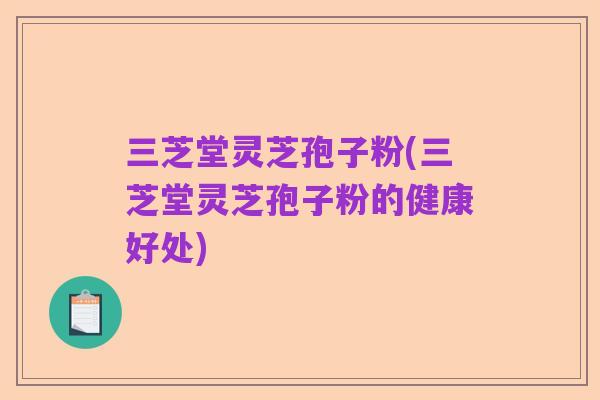 三芝堂灵芝孢子粉(三芝堂灵芝孢子粉的健康好处)