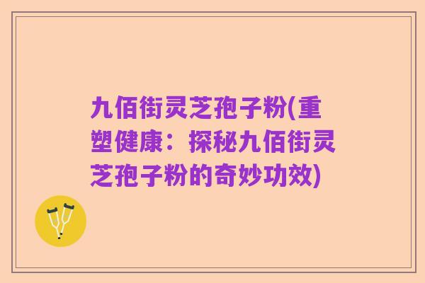 九佰街灵芝孢子粉(重塑健康：探秘九佰街灵芝孢子粉的奇妙功效)