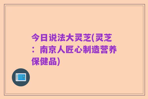 今日说法大灵芝(灵芝：南京人匠心制造营养保健品)