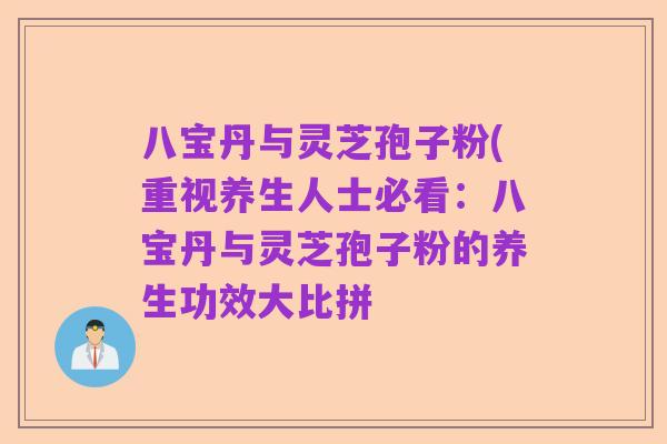 八宝丹与灵芝孢子粉(重视养生人士必看：八宝丹与灵芝孢子粉的养生功效大比拼