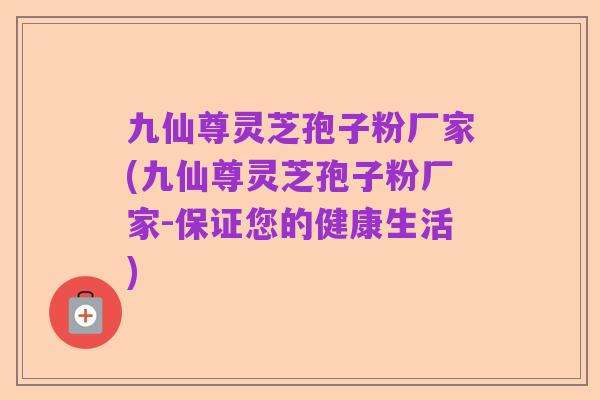 九仙尊灵芝孢子粉厂家(九仙尊灵芝孢子粉厂家-保证您的健康生活)
