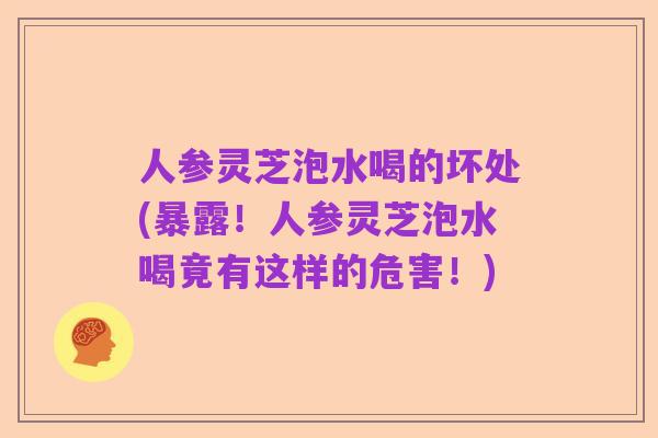 人参灵芝泡水喝的坏处(暴露!人参灵芝泡水喝竟有这样的危害!)