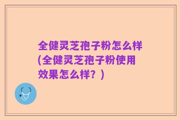全健灵芝孢子粉怎么样(全健灵芝孢子粉使用效果怎么样？)