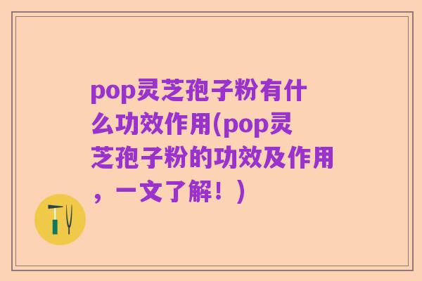 pop灵芝孢子粉有什么功效作用(pop灵芝孢子粉的功效及作用，一文了解！)