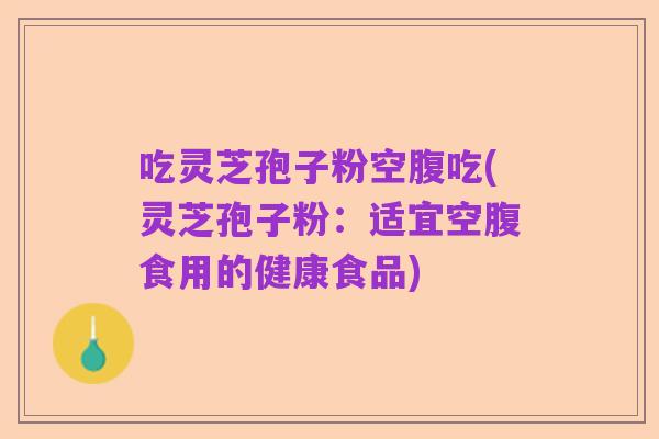 吃灵芝孢子粉空腹吃(灵芝孢子粉：适宜空腹食用的健康食品)