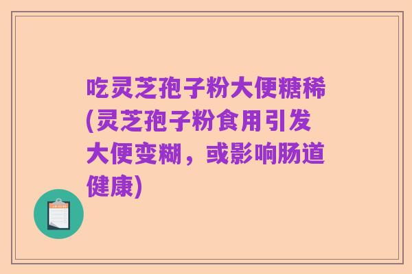 吃灵芝孢子粉大便糖稀(灵芝孢子粉食用引发大便变糊,或影响肠道健康)