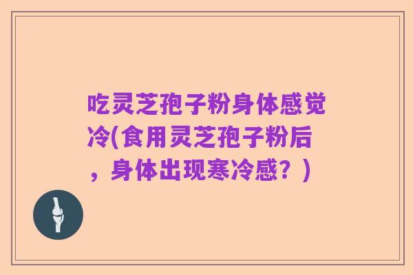 吃灵芝孢子粉身体感觉冷(食用灵芝孢子粉后,身体出现寒冷感?)