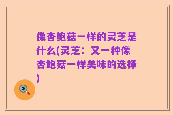 像杏鲍菇一样的灵芝是什么(灵芝：又一种像杏鲍菇一样美味的选择)