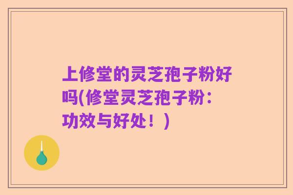 上修堂的灵芝孢子粉好吗(修堂灵芝孢子粉：功效与好处！)