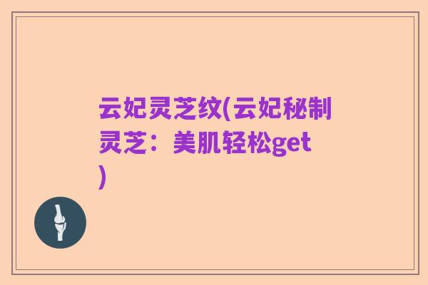 云妃灵芝纹(云妃秘制灵芝:美肌轻松get)
