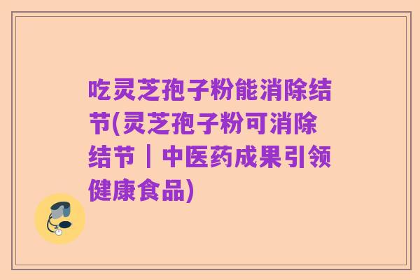 吃灵芝孢子粉能消除结节(灵芝孢子粉可消除结节|中医药成果引领健康食品)