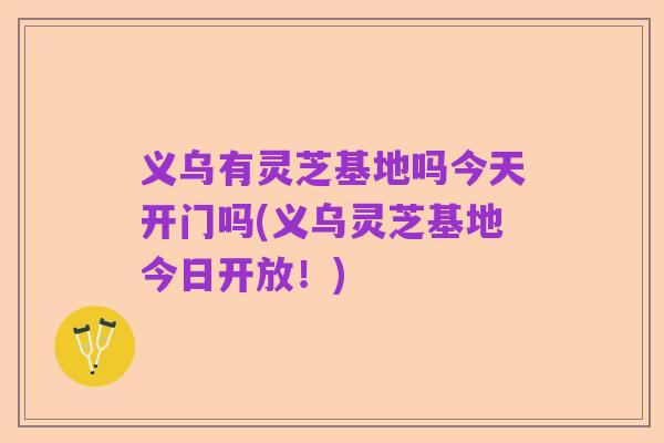 义乌有灵芝基地吗今天开门吗(义乌灵芝基地今日开放！)