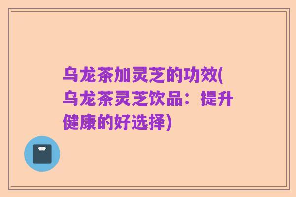 乌龙茶加灵芝的功效(乌龙茶灵芝饮品:提升健康的好选择)