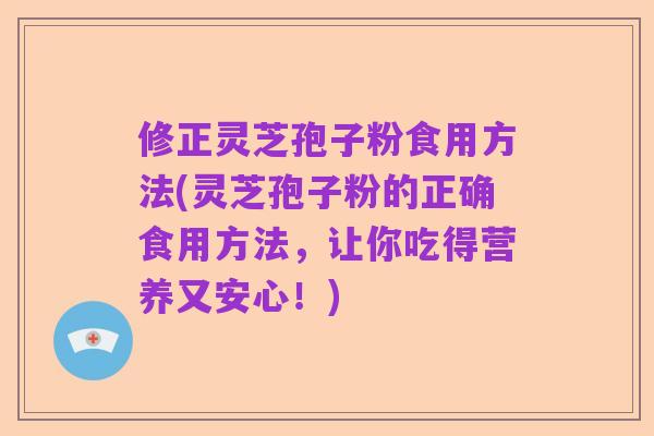 修正灵芝孢子粉食用方法(灵芝孢子粉的正确食用方法，让你吃得营养又安心！)