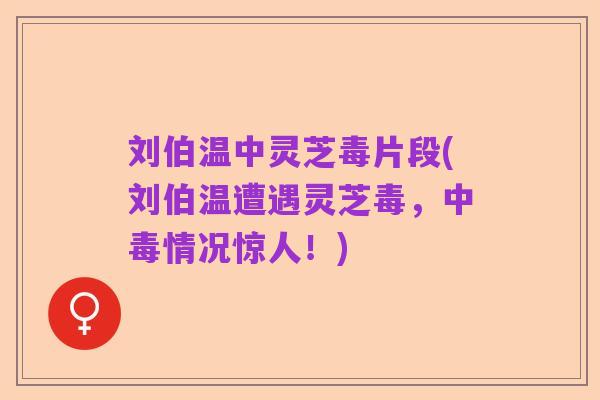 刘伯温中灵芝毒片段(刘伯温遭遇灵芝毒,中毒情况惊人!)