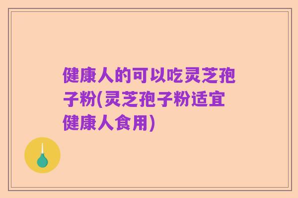 健康人的可以吃灵芝孢子粉(灵芝孢子粉适宜健康人食用)