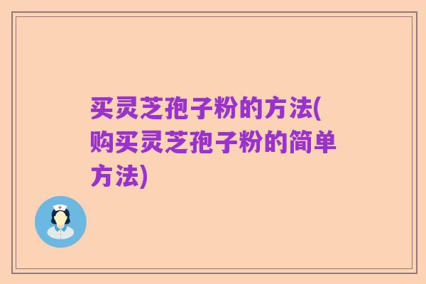 买灵芝孢子粉的方法(购买灵芝孢子粉的简单方法)